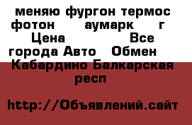 меняю фургон термос фотон 3702 аумарк 2013г › Цена ­ 400 000 - Все города Авто » Обмен   . Кабардино-Балкарская респ.